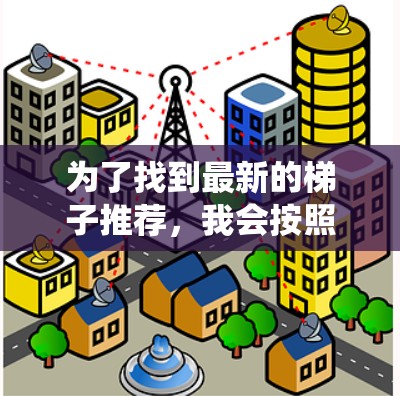 为了找到最新的梯子推荐，我会按照以下步骤进行系统整理