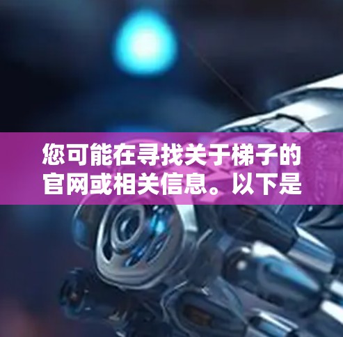 您可能在寻找关于梯子的官网或相关信息。以下是关于梯子的几种类型及其对应的官网和资源建议