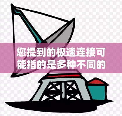 您提到的极速连接可能指的是多种不同的概念，具体取决于上下文。以下是一些可能的解释