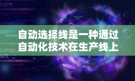 自动选择线是一种通过自动化技术在生产线上检测和选择产品以提高效率和产品质量的方法。以下是对自动选择线的详细总结