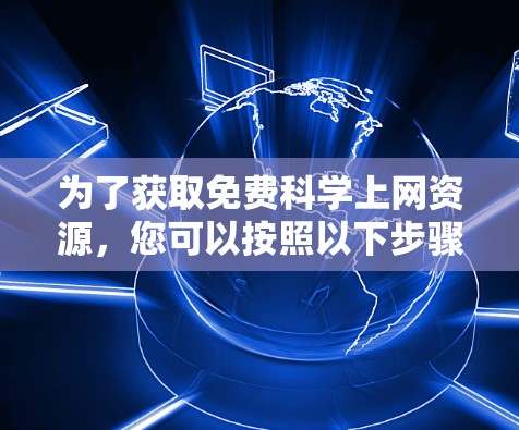 为了获取免费科学上网资源，您可以按照以下步骤进行