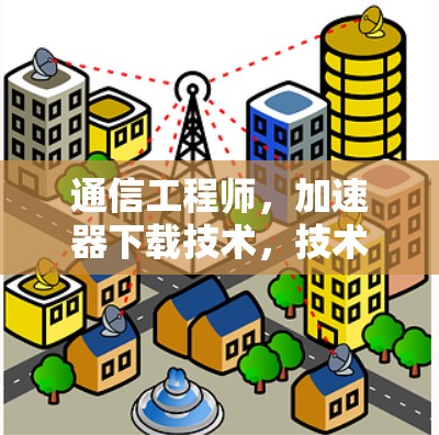通信工程师，加速器下载技术，技术图谱与未来展望