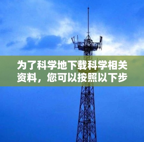 为了科学地下载科学相关资料，您可以按照以下步骤操作