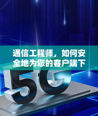 通信工程师，如何安全地为您的客户端下载？