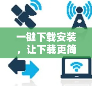 一键下载安装，让下载更简单，安装更顺畅！