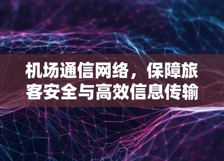 机场通信网络，保障旅客安全与高效信息传输的关键路径