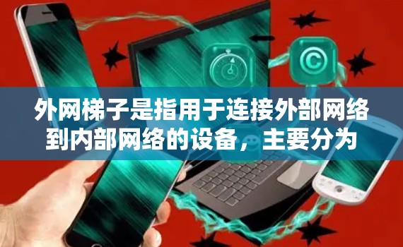 外网梯子是指用于连接外部网络到内部网络的设备，主要分为WPA、Wi-Fi、HDMI、USB等多种型号，根据应用场景选择合适的外网梯子。以下是关于外网梯子的建议