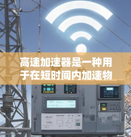高速加速器是一种用于在短时间内加速物体到接近光速的物理装置，涉及多个领域的科学和工程知识。以下是对高速加速器的系统总结