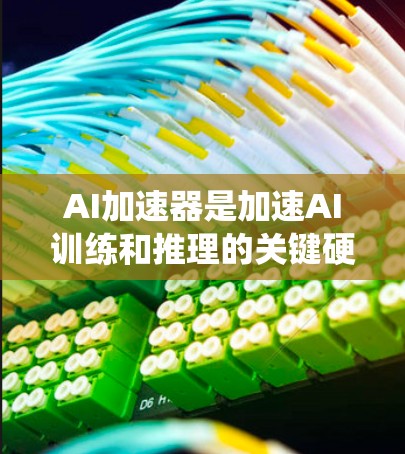 AI加速器是加速AI训练和推理的关键硬件设备，通过并行计算和优化算法，显著提升了AI系统在时间和资源上的效率。以下是对AI加速器的详细总结
