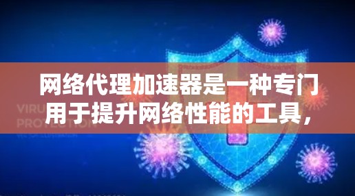 网络代理加速器是一种专门用于提升网络性能的工具，通过加速服务器的请求来提高整个网络的传输速度。以下是一个详细而结构化的总结，帮助您更好地理解这些加速器及其使用方法