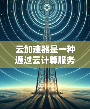 云加速器是一种通过云计算服务实现网络加速或数据处理加速的技术工具。它通常由云服务提供商提供，用户可以在云端环境中加速网络连接，提升数据传输效率和系统性能