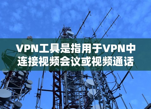 VPN工具是指用于VPN中连接视频会议或视频通话的设备或软件，通常包括