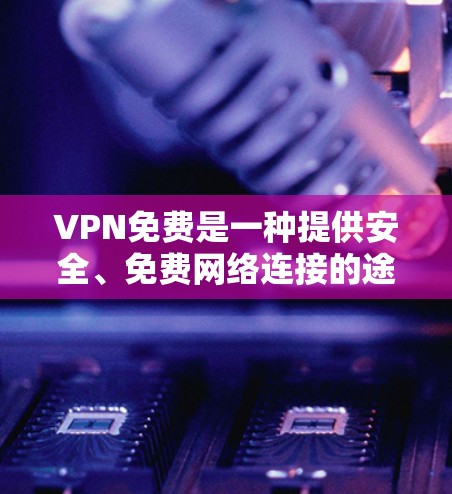 VPN免费是一种提供安全、免费网络连接的途径，但需谨慎使用，以确保数据安全和遵守法律。以下是对VPN免费的详细分析