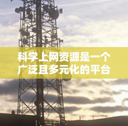 科学上网资源是一个广泛且多元化的平台，涵盖了多种类型的网站和工具，旨在提供科学知识、技术信息和学术资源。以下是对科学上网资源的详细总结