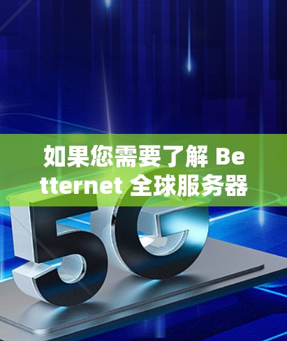 如果您需要了解 Betternet 全球服务器的最新版本，建议访问 Betternet 的官方网站或联系他们的客服团队获取详细信息