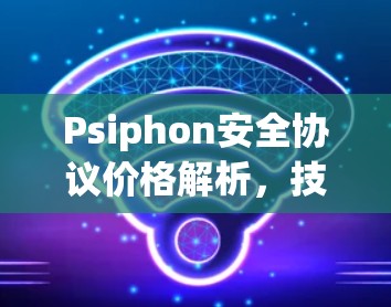 Psiphon安全协议价格解析，技术与经济的平衡