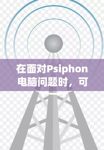 在面对Psiphon电脑问题时，可以按照以下步骤逐步排查和解决