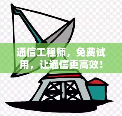 通信工程师，免费试用，让通信更高效！
