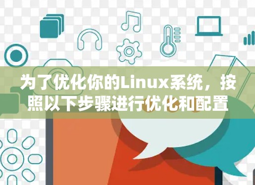 为了优化你的Linux系统，按照以下步骤进行优化和配置