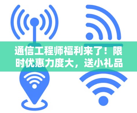 通信工程师福利来了！限时优惠力度大，送小礼品！