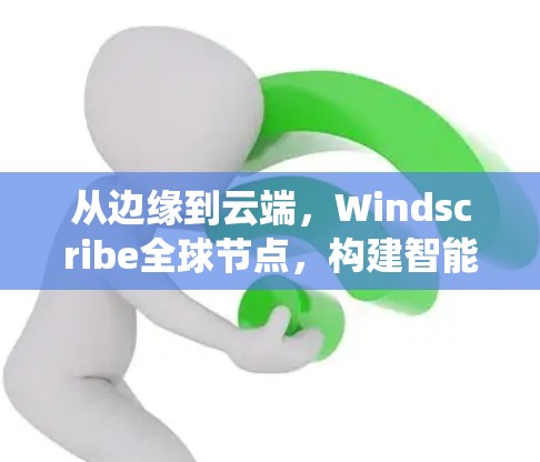 从边缘到云端，Windscribe全球节点，构建智能存储生态系统的桥梁
