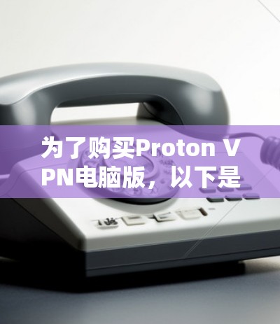为了购买Proton VPN电脑版，以下是一些关键步骤和考虑因素
