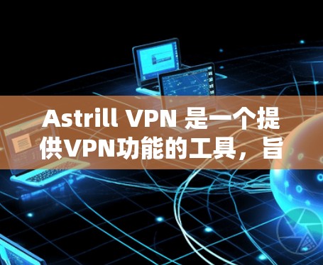 Astrill VPN 是一个提供VPN功能的工具，旨在为用户提供 secure 的网络连接。以下是对 Astrill VPN 的详细评价