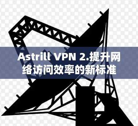 Astrill VPN 2.提升网络访问效率的新标准 Astrill VPN 2.提升网络访问效率的新标准