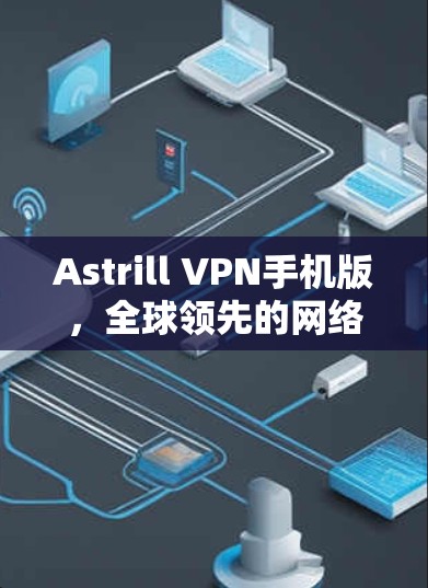 Astrill VPN手机版，全球领先的网络虚拟化平台，为您的网络保驾护航