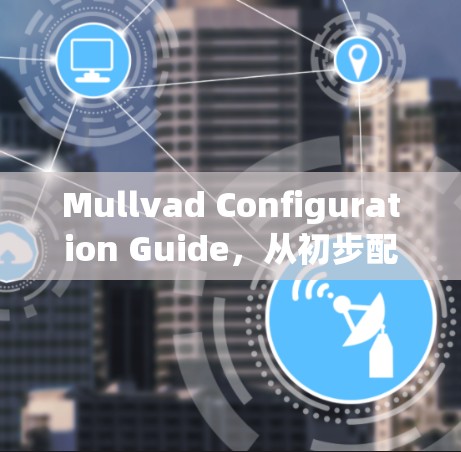 Mullvad Configuration Guide,从初步配置到高级操作 Mullvad Configuration Guide,从初步配置到高级操作