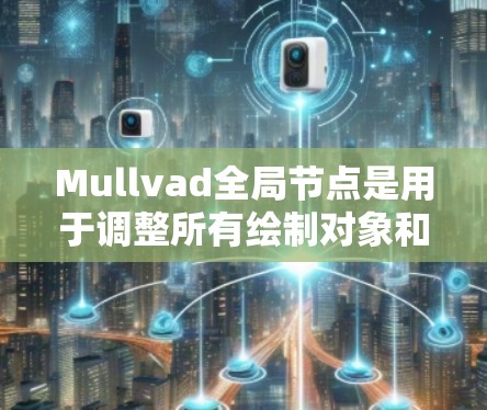 Mullvad全局节点是用于调整所有绘制对象和节点的全局缩放比例的工具或功能。它在多种图形软件中具有重要地位，特别是在需要精确控制整体视觉呈现时。以下是对该节点的详细说明