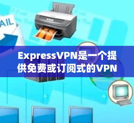 ExpressVPN是一个提供免费或订阅式的VPN服务，旨在保护用户的数据安全和隐私。以下是对ExpressVPN的详细介绍