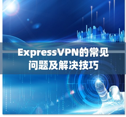 ExpressVPN的常见问题及解决技巧
