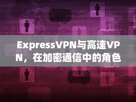 ExpressVPN与高速VPN，在加密通信中的角色与挑战