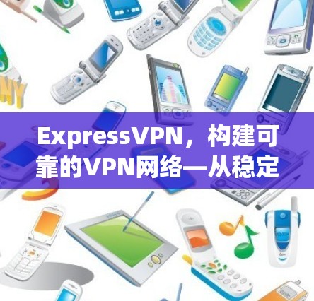 ExpressVPN，构建可靠的VPN网络—从稳定节点到全网覆盖