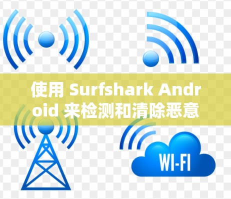 使用 Surfshark Android 来检测和清除恶意代码是一个不错的选择，但需要注意以下几点