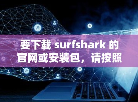 要下载 surfshark 的官网或安装包，请按照以下步骤操作