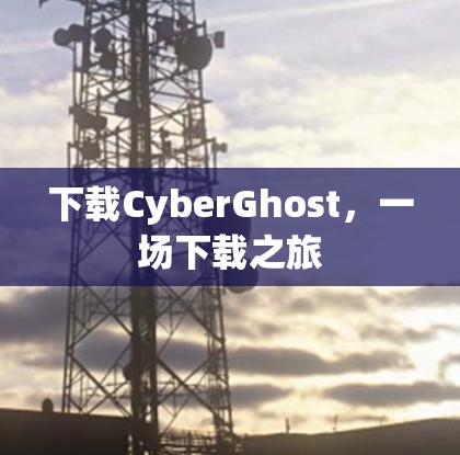 下载CyberGhost，一场下载之旅