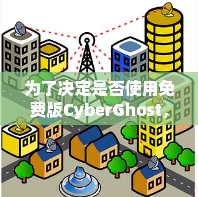 为了决定是否使用免费版CyberGhost，以下是一些关键考虑因素