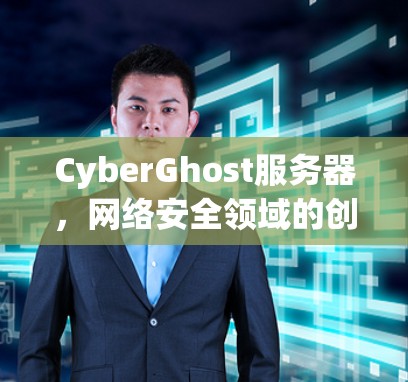 CyberGhost服务器，网络安全领域的创新解决方案