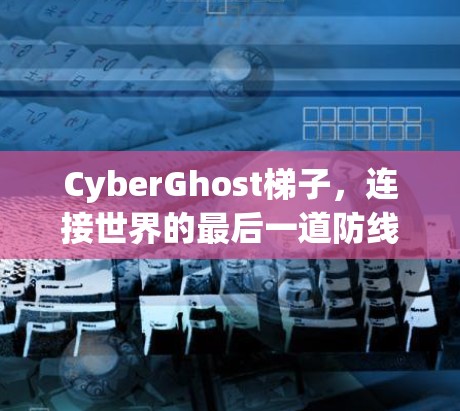 CyberGhost梯子，连接世界的最后一道防线