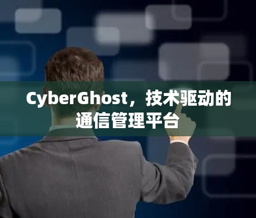 CyberGhost，技术驱动的通信管理平台