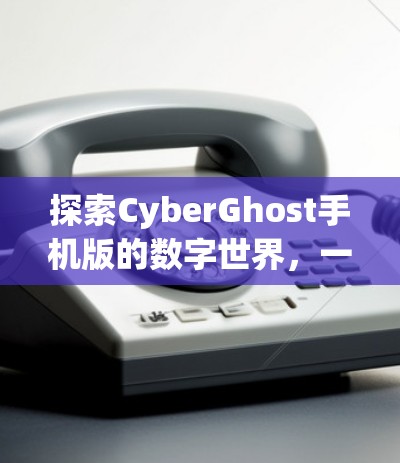 探索CyberGhost手机版的数字世界，一场真实而真实的机器人冒险