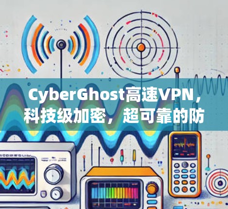 CyberGhost高速VPN，科技级加密，超可靠的防护