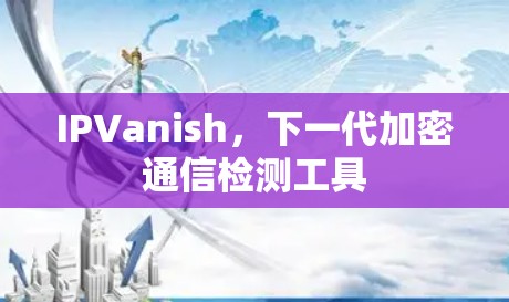 IPVanish，下一代加密通信检测工具
