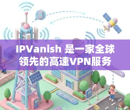 IPVanish 是一家全球领先的高速VPN服务提供商，专注于提供安全、可靠和高效的VPN解决方案。以下是关于其高速VPN的主要信息