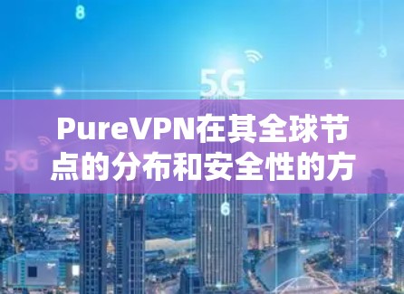 PureVPN在其全球节点的分布和安全性的方面，提供了丰富的选项，使用户能够选择最适合他们的访问方式。尽管具体的全球节点信息可能需要访问官方网站或相关资料以获取最新动态，但可以总结如下