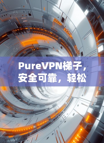 PureVPN梯子，安全可靠，轻松连接