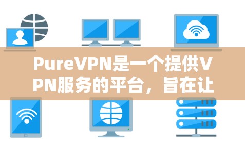 PureVPN是一个提供VPN服务的平台，旨在让用户安全地连接外网。以下是对其的评测