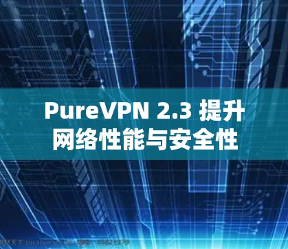 PureVPN 2.3 提升网络性能与安全性